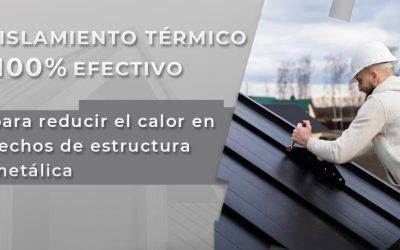 Aislamiento térmico 100% efectivo para reducir el calor en techos de estructura metálica
